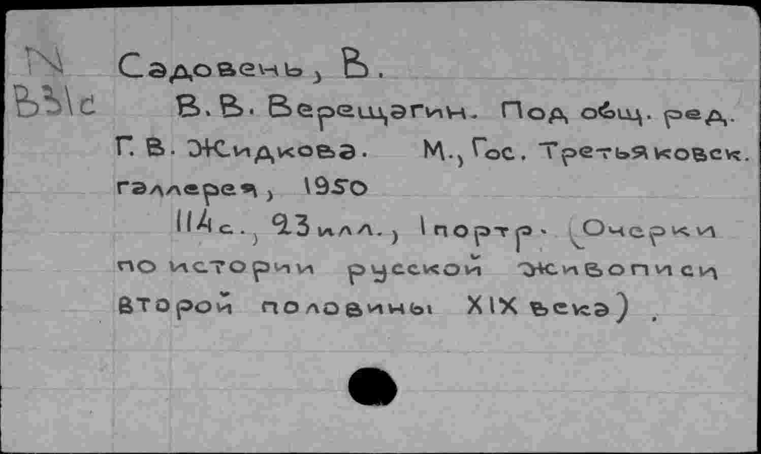 ﻿ЬЪ\с
Садовень3 ЕЬ.
В.В. В СрСидЭГихМ. Под о<оиц. ред. Г. В. Жидко&з.	М-)^оС. Третьякове*:.
ГЭллере*| , \9^О
^Зилл.) 1портр>« Очерки по истории русской ТУК. и» 6» о г» *1 с и Второй половины Х1Хьекэ)